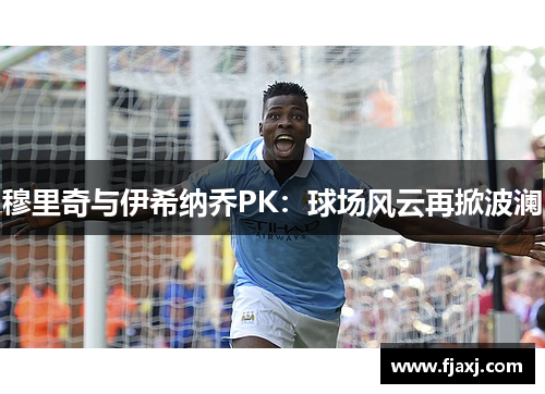 穆里奇与伊希纳乔PK：球场风云再掀波澜