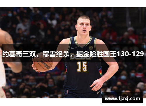 约基奇三双，穆雷绝杀，掘金险胜国王130-129