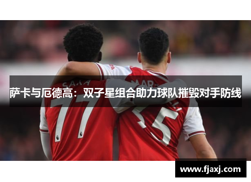 萨卡与厄德高：双子星组合助力球队摧毁对手防线
